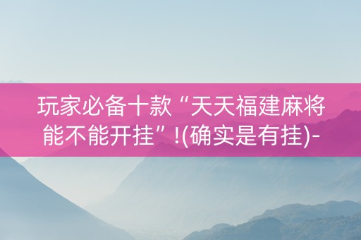 玩家必备十款“天天福建麻将能不能开挂”!(确实是有挂)-抖音