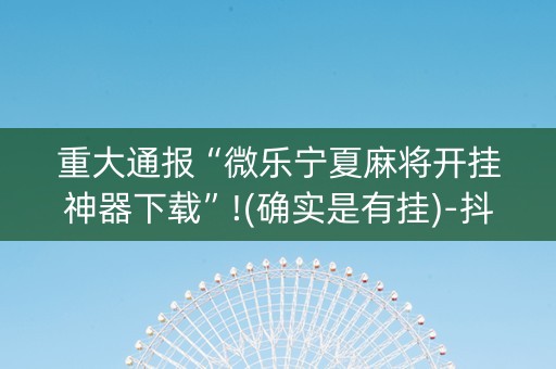 重大通报“微乐宁夏麻将开挂神器下载”!(确实是有挂)-抖音