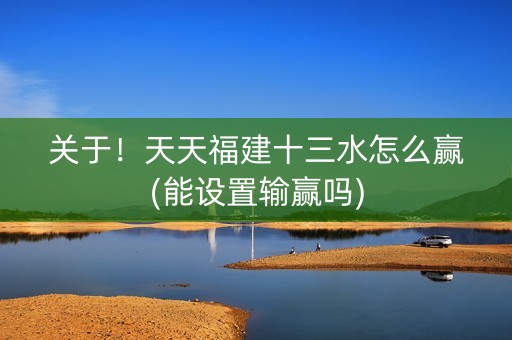 关于！天天福建十三水怎么赢(能设置输赢吗)