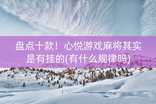 盘点十款！心悦游戏麻将其实是有挂的(有什么规律吗)