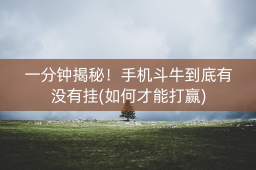 一分钟揭秘！手机斗牛到底有没有挂(如何才能打赢)