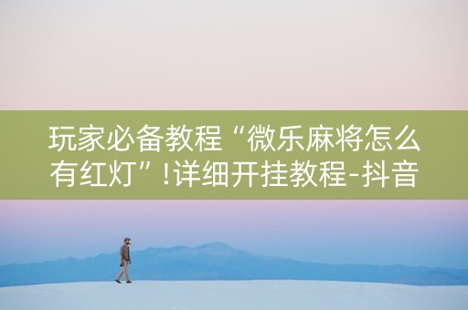 玩家必备教程“微乐麻将怎么有红灯”!详细开挂教程-抖音