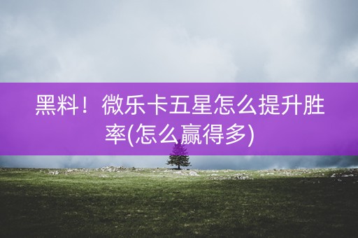 黑料！微乐卡五星怎么提升胜率(怎么赢得多)