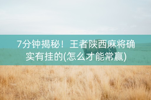 7分钟揭秘！王者陕西麻将确实有挂的(怎么才能常赢)