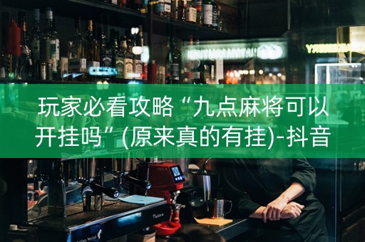 玩家必看攻略“九点麻将可以开挂吗”(原来真的有挂)-抖音