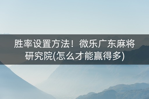 胜率设置方法！微乐广东麻将研究院(怎么才能赢得多)