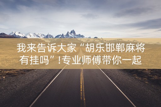 我来告诉大家“胡乐邯郸麻将有挂吗”!专业师傅带你一起了解（详细教程）-抖音