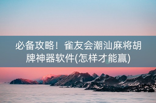 必备攻略！雀友会潮汕麻将胡牌神器软件(怎样才能赢)