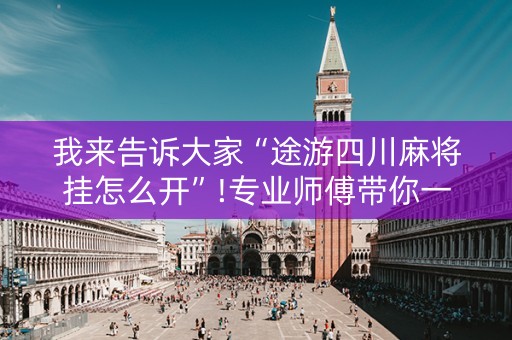 我来告诉大家“途游四川麻将挂怎么开”!专业师傅带你一起了解（详细教程）-抖音