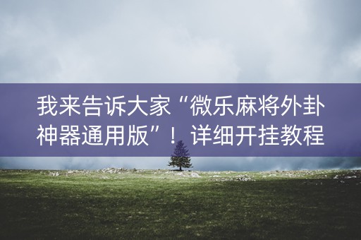 我来告诉大家“微乐麻将外卦神器通用版”！详细开挂教程（确实真的有挂)-抖音