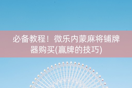 必备教程！微乐内蒙麻将铺牌器购买(赢牌的技巧)