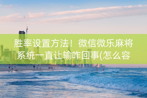 胜率设置方法！微信微乐麻将系统一直让输咋回事(怎么容易赢)