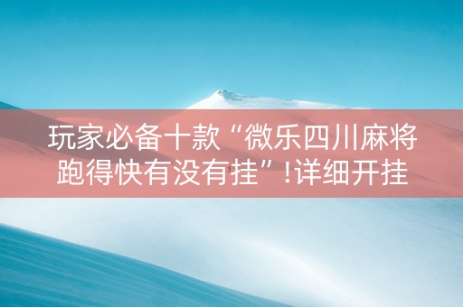 玩家必备十款“微乐四川麻将跑得快有没有挂”!详细开挂教程-抖音