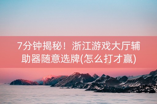 7分钟揭秘！浙江游戏大厅辅助器随意选牌(怎么打才赢)