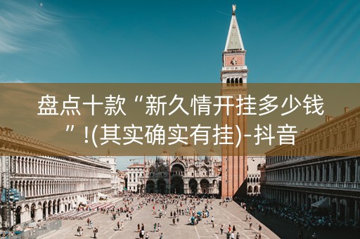 盘点十款“新久情开挂多少钱”!(其实确实有挂)-抖音