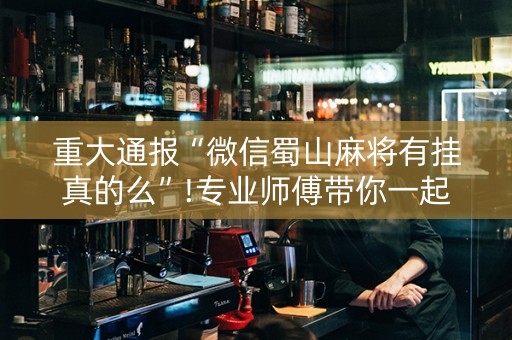 重大通报“微信蜀山麻将有挂真的么”!专业师傅带你一起了解（详细教程）-抖音