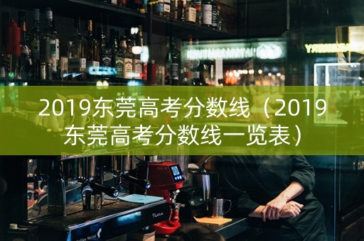 2019东莞高考分数线（2019东莞高考分数线一览表）
