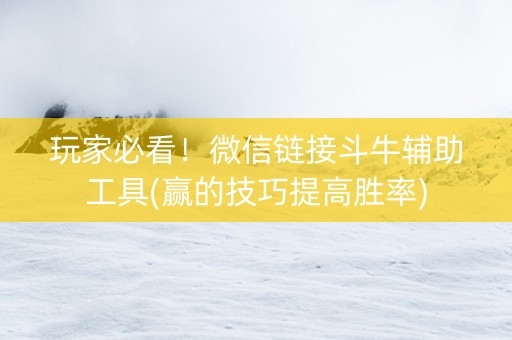 玩家必看！微信链接斗牛辅助工具(赢的技巧提高胜率)
