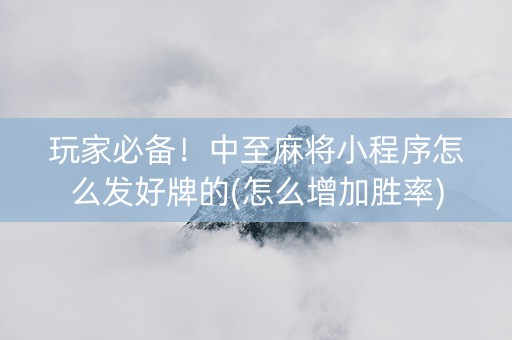 玩家必备！中至麻将小程序怎么发好牌的(怎么增加胜率)