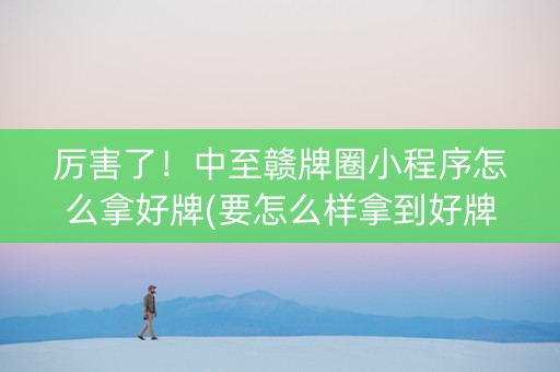 厉害了！中至赣牌圈小程序怎么拿好牌(要怎么样拿到好牌)
