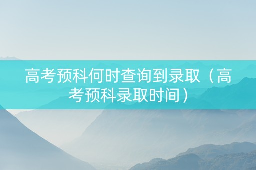 高考预科何时查询到录取（高考预科录取时间）