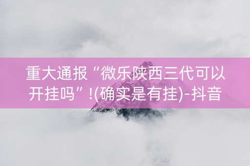 重大通报“微乐陕西三代可以开挂吗”!(确实是有挂)-抖音