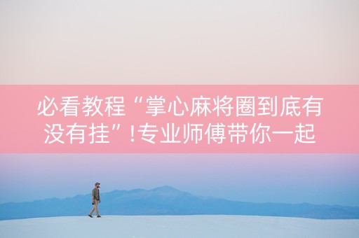 必看教程“掌心麻将圈到底有没有挂”!专业师傅带你一起了解（详细教程）-抖音