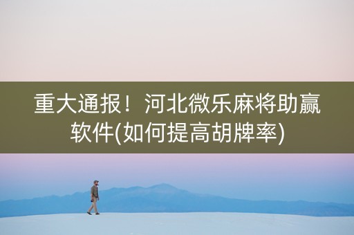 重大通报！河北微乐麻将助赢软件(如何提高胡牌率)