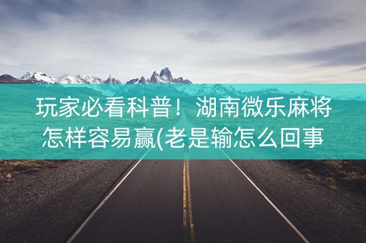 玩家必看科普！湖南微乐麻将怎样容易赢(老是输怎么回事)
