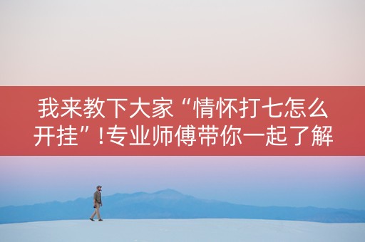 我来教下大家“情怀打七怎么开挂”!专业师傅带你一起了解（详细教程）-抖音
