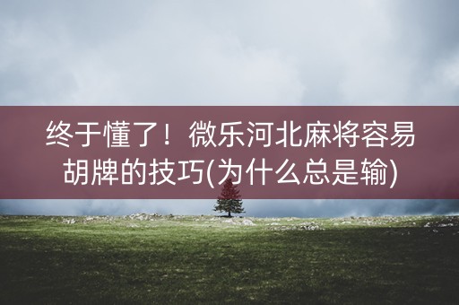 终于懂了！微乐河北麻将容易胡牌的技巧(为什么总是输)
