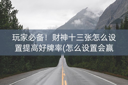 玩家必备！财神十三张怎么设置提高好牌率(怎么设置会赢)