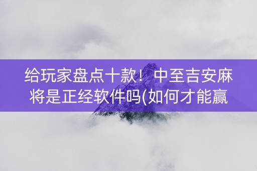 给玩家盘点十款！中至吉安麻将是正经软件吗(如何才能赢)
