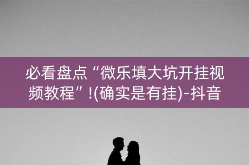 必看盘点“微乐填大坑开挂视频教程”!(确实是有挂)-抖音