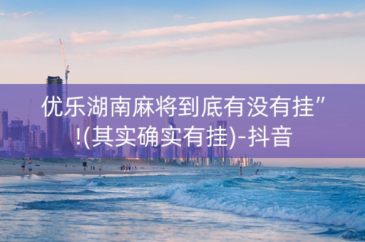 优乐湖南麻将到底有没有挂”!(其实确实有挂)-抖音