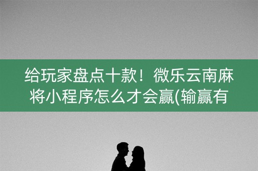 给玩家盘点十款！微乐云南麻将小程序怎么才会赢(输赢有规律)