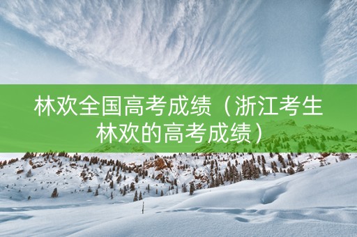 林欢全国高考成绩（浙江考生林欢的高考成绩）