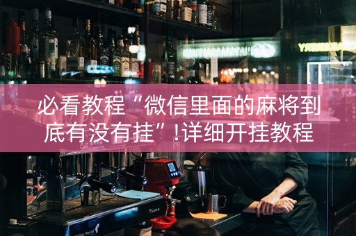 必看教程“微信里面的麻将到底有没有挂”!详细开挂教程-抖音