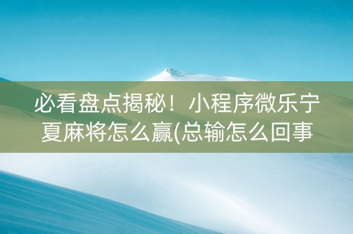 必看盘点揭秘！小程序微乐宁夏麻将怎么赢(总输怎么回事)