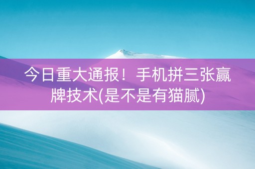 今日重大通报！手机拼三张赢牌技术(是不是有猫腻)
