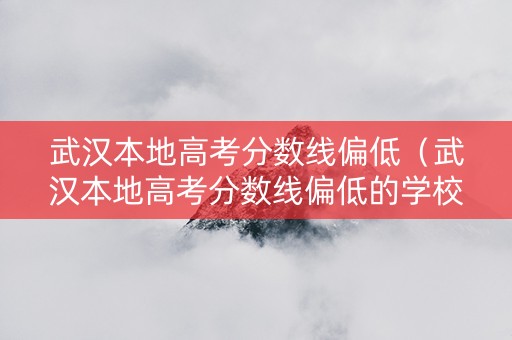武汉本地高考分数线偏低（武汉本地高考分数线偏低的学校）