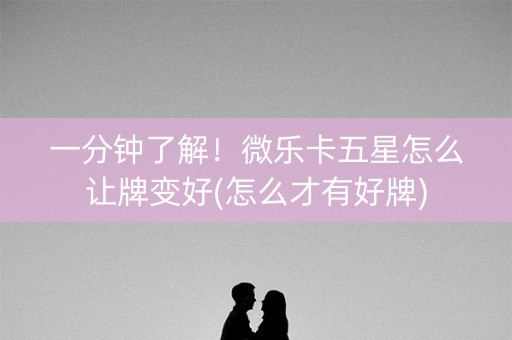 一分钟了解！微乐卡五星怎么让牌变好(怎么才有好牌)