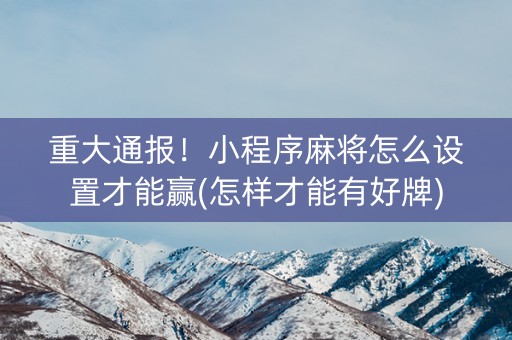 重大通报！小程序麻将怎么设置才能赢(怎样才能有好牌)