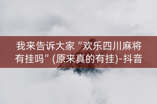 我来告诉大家“欢乐四川麻将有挂吗”(原来真的有挂)-抖音