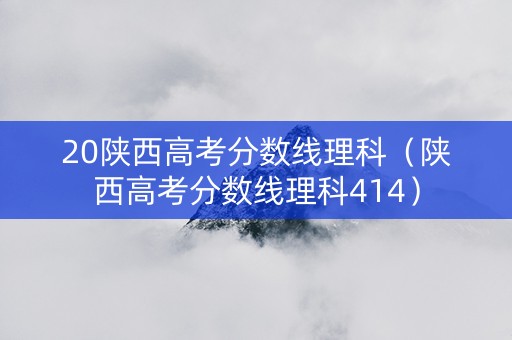 20陕西高考分数线理科（陕西高考分数线理科414）