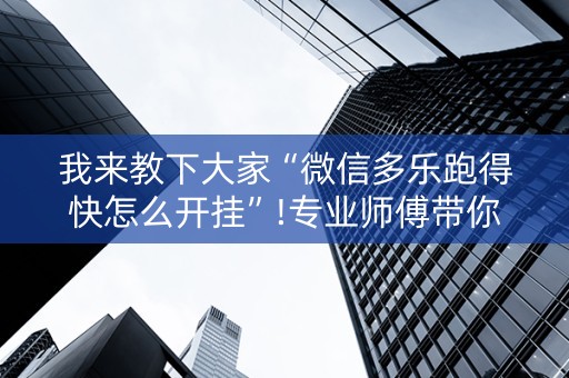 我来教下大家“微信多乐跑得快怎么开挂”!专业师傅带你一起了解（详细教程）-抖音
