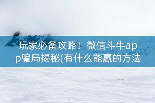 玩家必备攻略！微信斗牛app骗局揭秘(有什么能赢的方法)