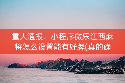 重大通报！小程序微乐江西麻将怎么设置能有好牌(真的确实是有挂)