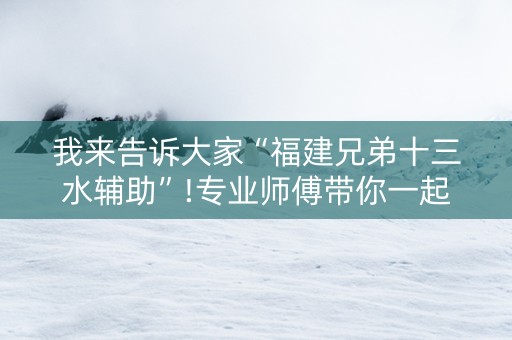 我来告诉大家“福建兄弟十三水辅助”!专业师傅带你一起了解（详细教程）-抖音