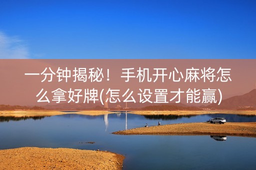 一分钟揭秘！手机开心麻将怎么拿好牌(怎么设置才能赢)